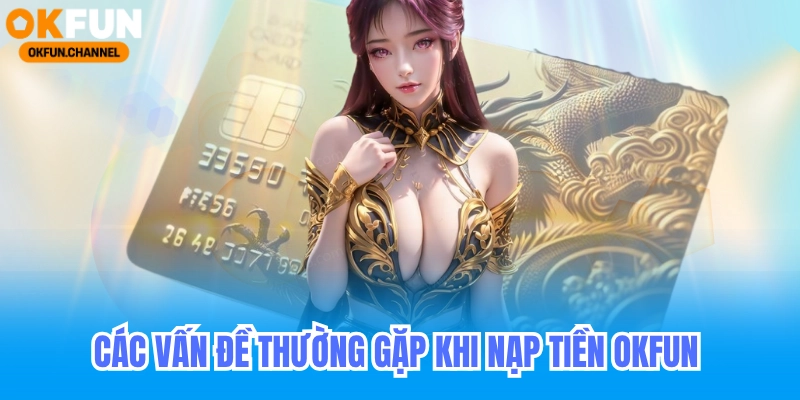 Nạp Tiền Okfun Nhận Thưởng Nạp Đầu Lên Đến 888K 7 Các vấn đề thường gặp khi nạp tiền okfun
